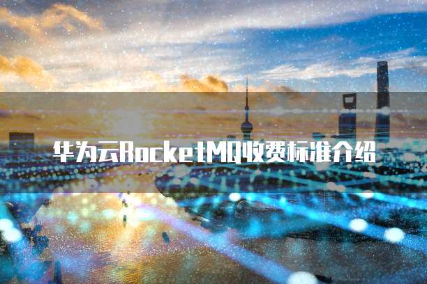 华为云RocketMQ收费标准介绍