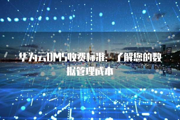 华为云DMS收费标准:了解您的数据管理成本