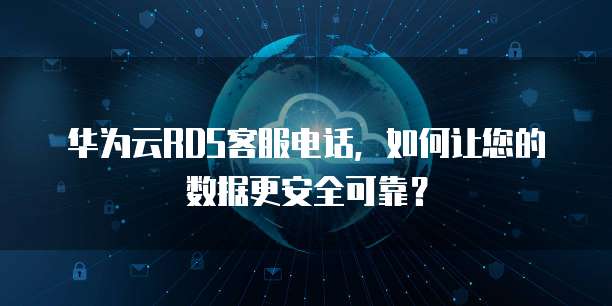 华为云RDS客服电话,如何让您的数据更安全可靠?