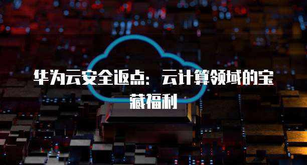 华为云安全返点:云计算领域的宝藏福利