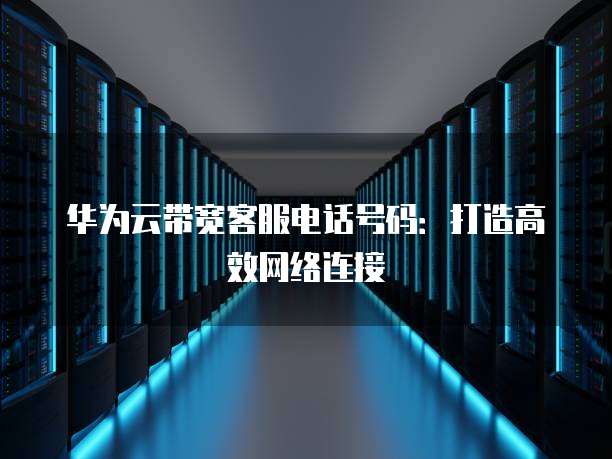 华为云带宽客服电话号码:打造高效网络连接