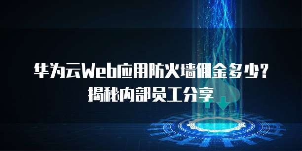 华为云Web应用防火墙佣金多少?揭秘内部员工分享