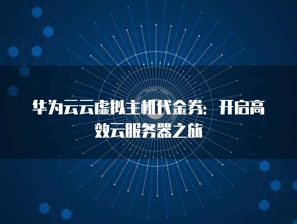 华为云云虚拟主机代金券:开启高效云服务器之旅