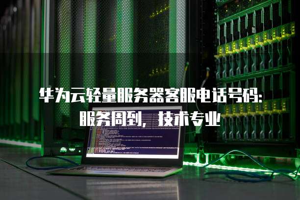 华为云轻量服务器客服电话号码:服务周到,技术专业