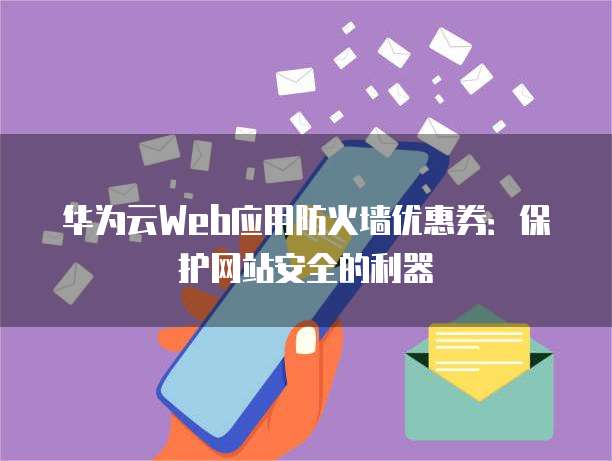 华为云Web应用防火墙优惠券：保护网站安全的利器