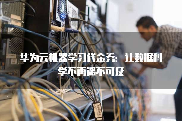 华为云机器学习代金券:让数据科学不再遥不可及