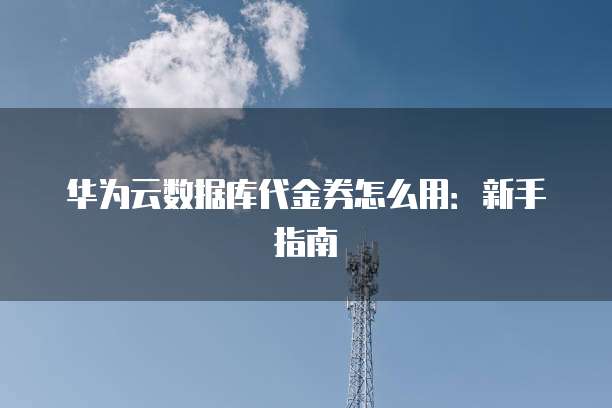 华为云数据库代金券怎么用:新手指南