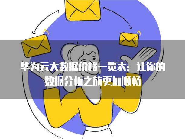 华为云大数据价格一览表:让你的数据分析之旅更加顺畅