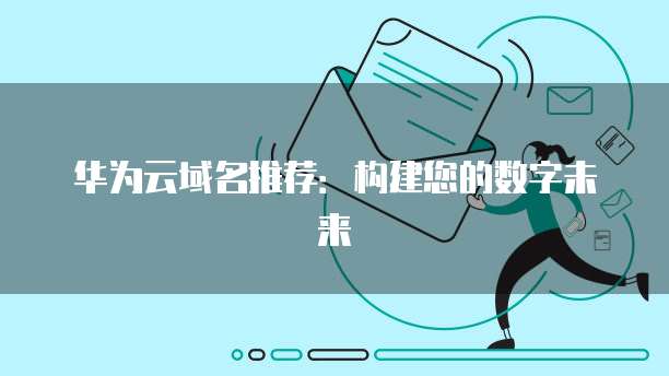 华为云域名推荐:构建您的数字未来