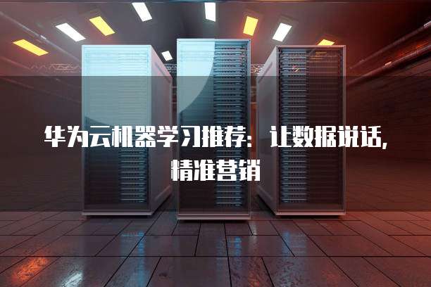 华为云机器学习推荐:让数据说话,精准营销