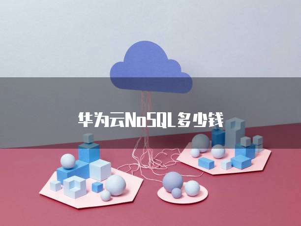 华为云NoSQL多少钱