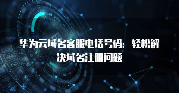 华为云域名客服电话号码:轻松解决域名注册问题