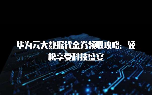 华为云大数据代金券领取攻略:轻松享受科技盛宴