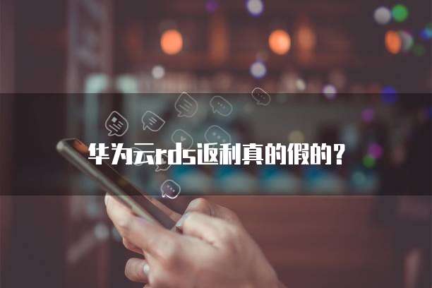华为云rds返利真的假的?
