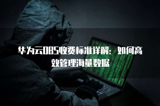 华为云OBS收费标准详解:如何高效管理海量数据
