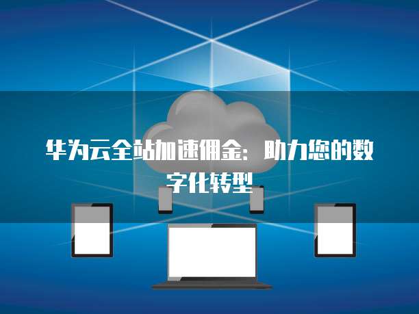 华为云全站加速佣金：助力您的数字化转型