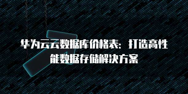华为云云数据库价格表:打造高性能数据存储解决方案
