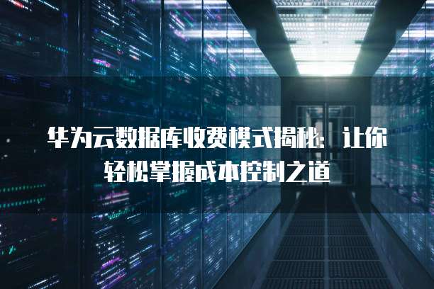 华为云数据库收费模式揭秘:让你轻松掌握成本控制之道