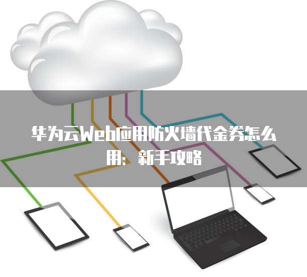 华为云Web应用防火墙代金券怎么用:新手攻略