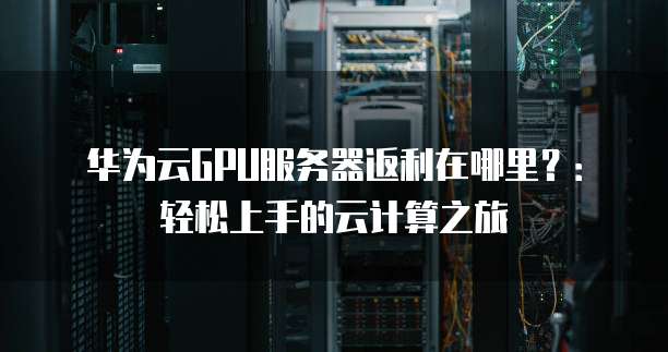 华为云GPU服务器返利在哪里?:轻松上手的云计算之旅
