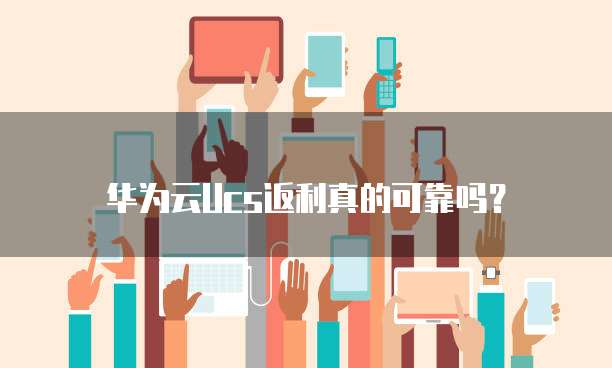 华为云Ucs返利真的可靠吗?
