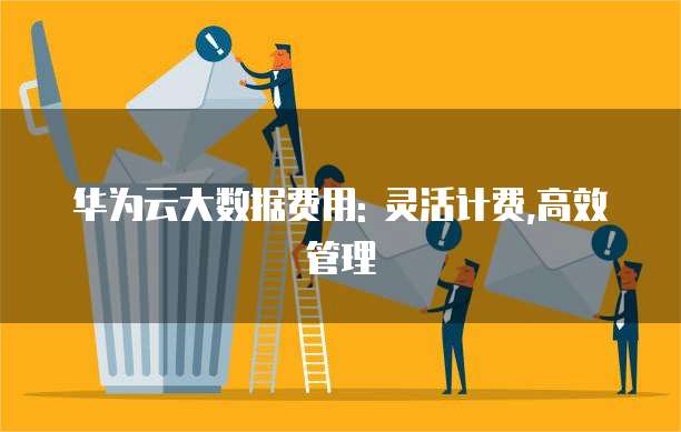 华为云大数据费用: 灵活计费,高效管理