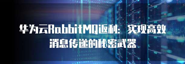 华为云RabbitMQ返利:实现高效消息传递的秘密武器
