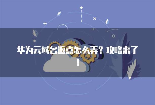 华为云域名返点怎么弄?攻略来了!