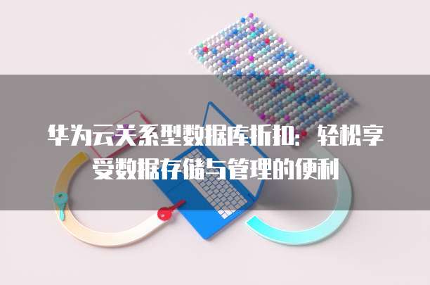 华为云关系型数据库折扣:轻松享受数据存储与管理的便利