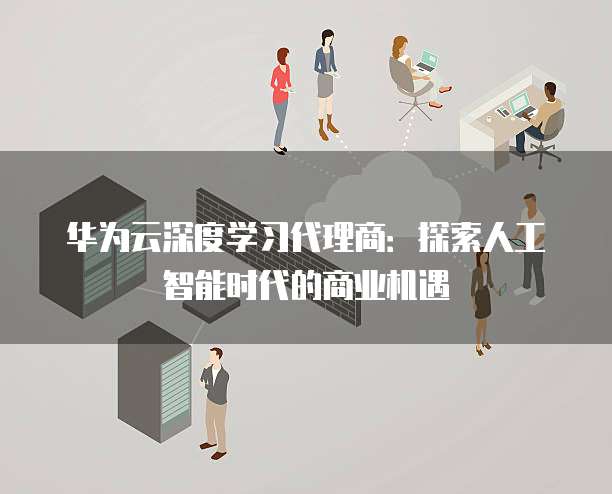 华为云深度学习代理商:探索人工智能时代的商业机遇