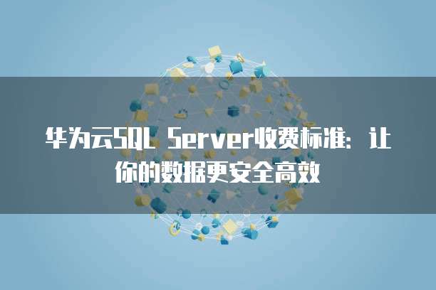 华为云SQL Server收费标准：让你的数据更安全高效