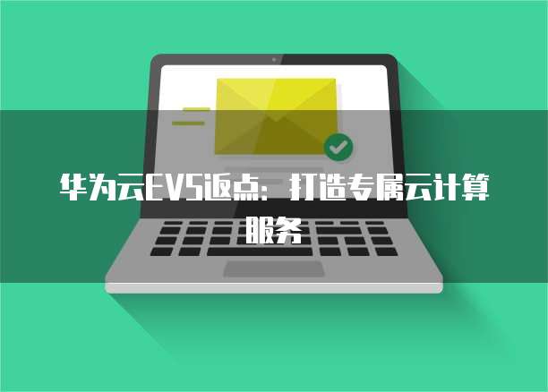 华为云EVS返点:打造专属云计算服务