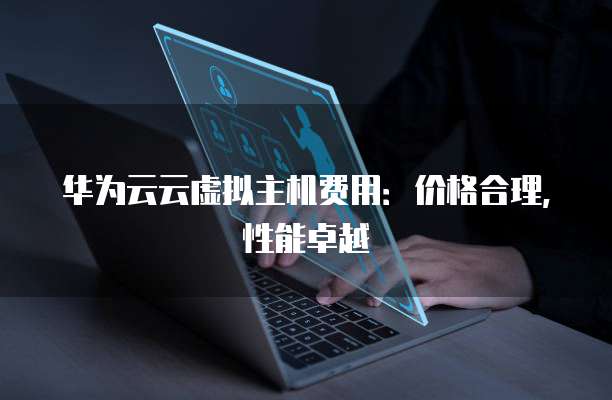 华为云云虚拟主机费用:价格合理,性能卓越