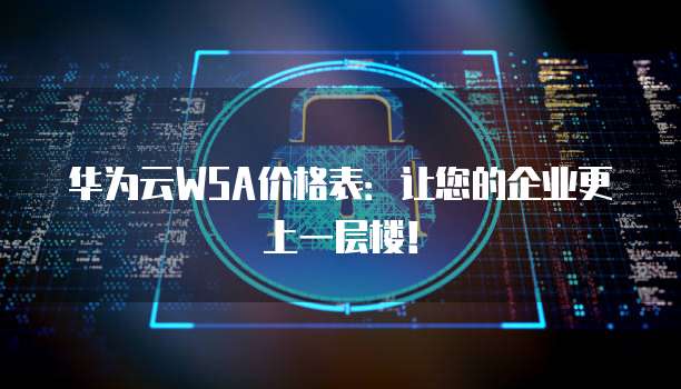 华为云WSA价格表:让您的企业更上一层楼!