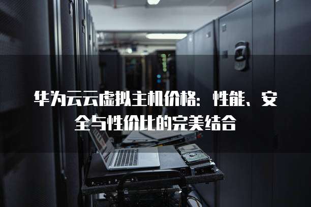 华为云云虚拟主机价格:性能、安全与性价比的完美结合