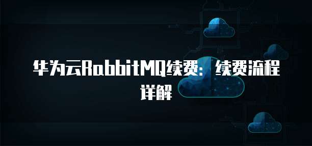 华为云RabbitMQ续费:续费流程详解