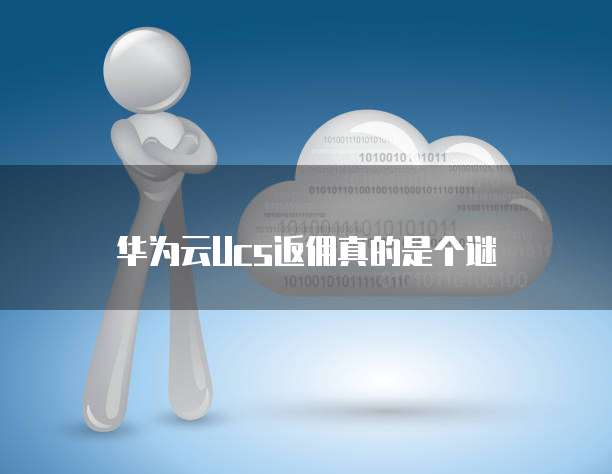 华为云Ucs返佣真的是个谜