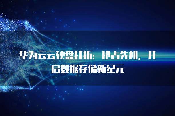 华为云云硬盘打折：抢占先机，开启数据存储新纪元