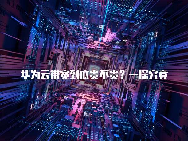 华为云带宽到底贵不贵?一探究竟