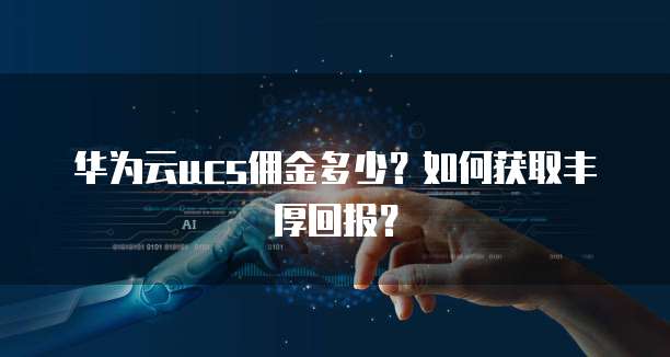 华为云ucs佣金多少？如何获取丰厚回报？