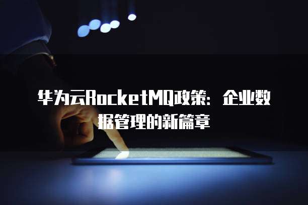 华为云RocketMQ政策:企业数据管理的新篇章
