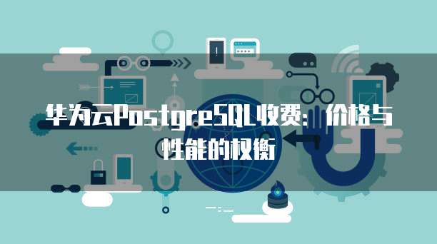 华为云PostgreSQL收费：价格与性能的权衡
