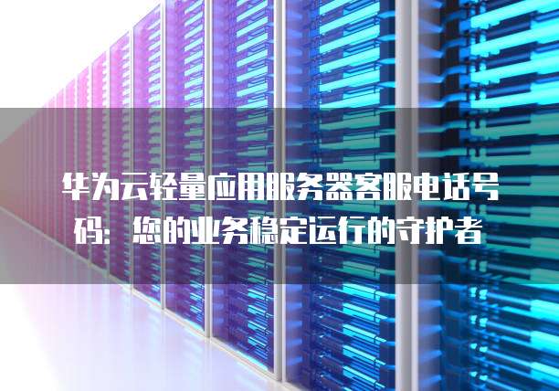 华为云轻量应用服务器客服电话号码：您的业务稳定运行的守护者