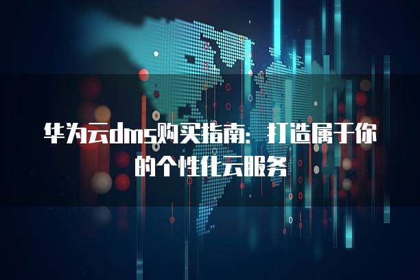 华为云dms购买指南:打造属于你的个性化云服务