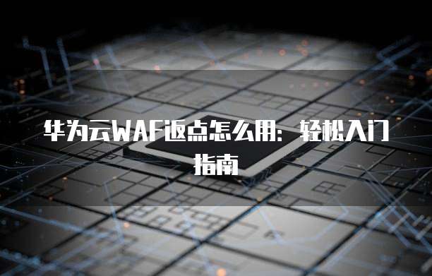 华为云WAF返点怎么用:轻松入门指南