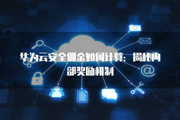 华为云安全佣金如何计算:揭秘内部奖励机制