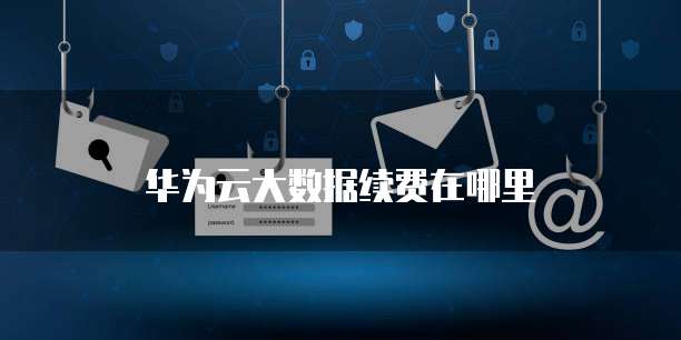华为云大数据续费在哪里