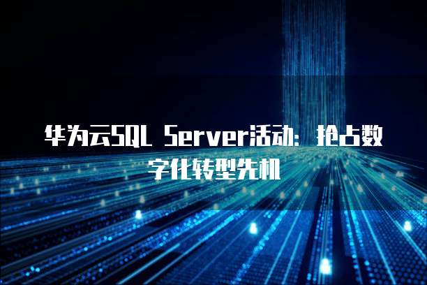 华为云SQL Server活动:抢占数字化转型先机
