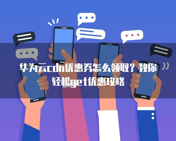 华为云cdn优惠券怎么领取？教你轻松get优惠攻略
