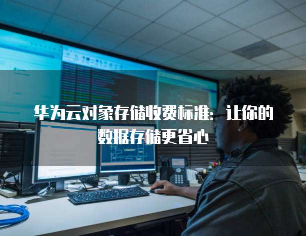 华为云对象存储收费标准:让你的数据存储更省心